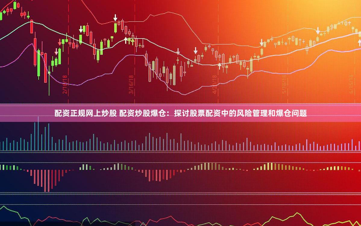 配资正规网上炒股 配资炒股爆仓：探讨股票配资中的风险管理和爆仓问题