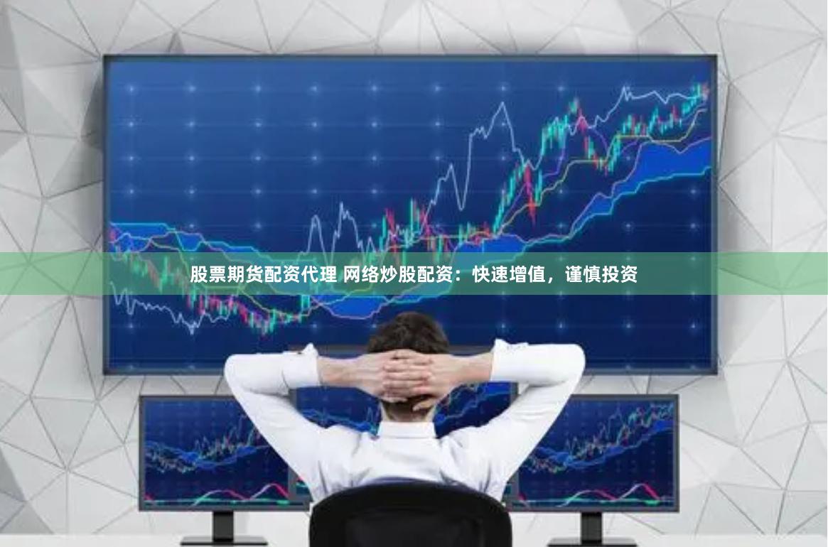 股票期货配资代理 网络炒股配资：快速增值，谨慎投资