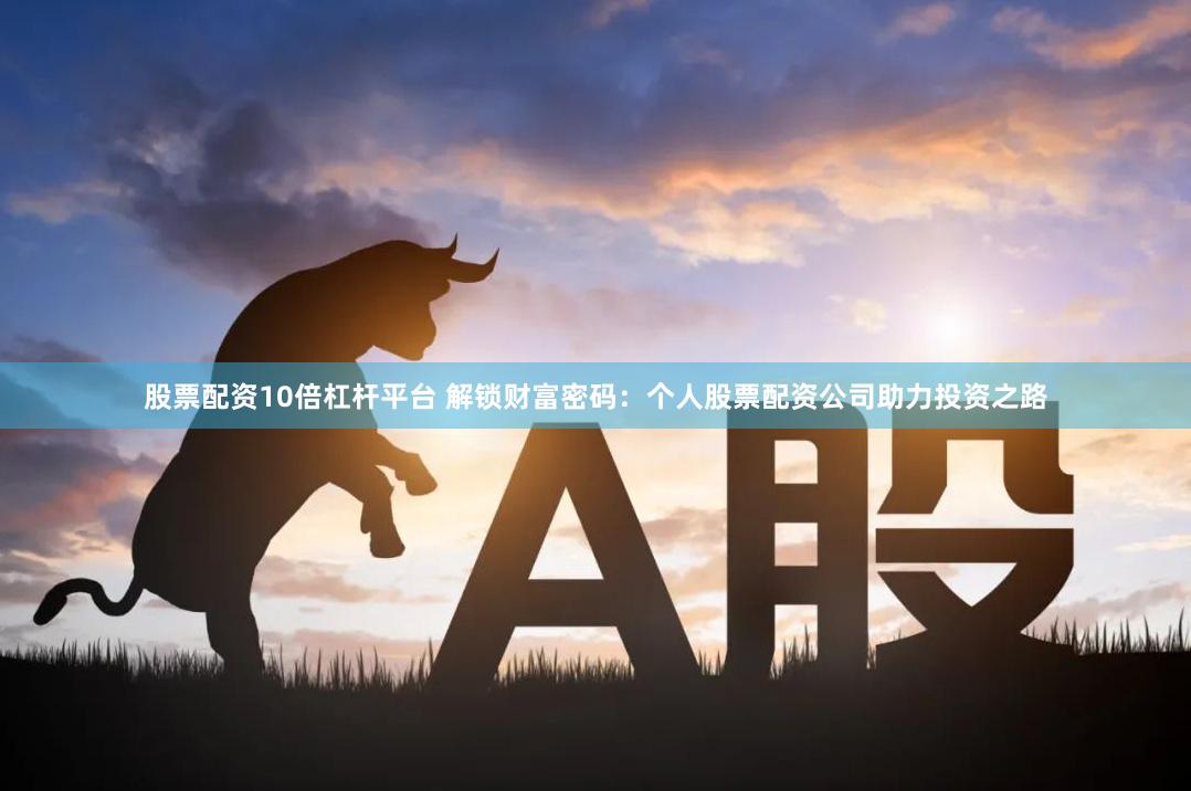 股票配资10倍杠杆平台 解锁财富密码：个人股票配资公司助力投资之路