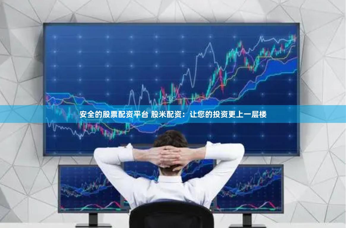 安全的股票配资平台 股米配资：让您的投资更上一层楼