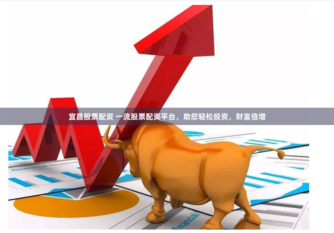 宜昌股票配资 一流股票配资平台，助您轻松投资，财富倍增