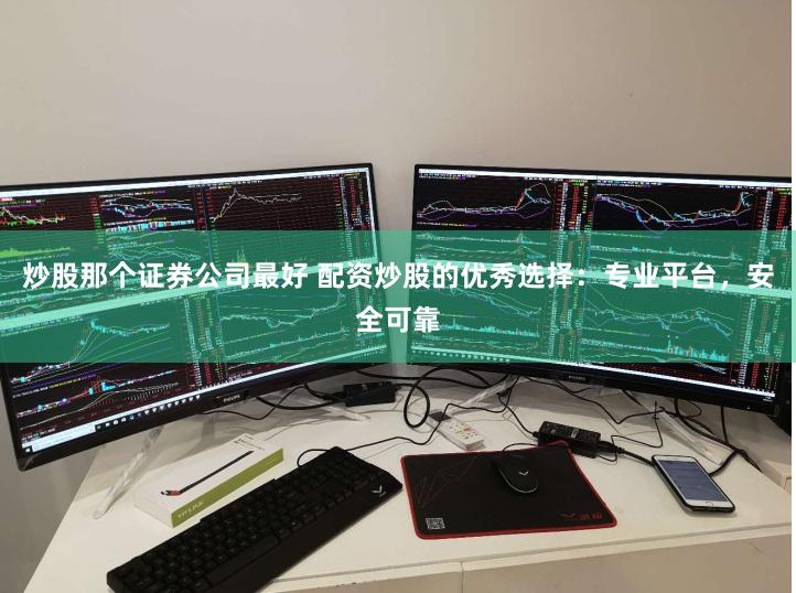 炒股那个证券公司最好 配资炒股的优秀选择：专业平台，安全可靠