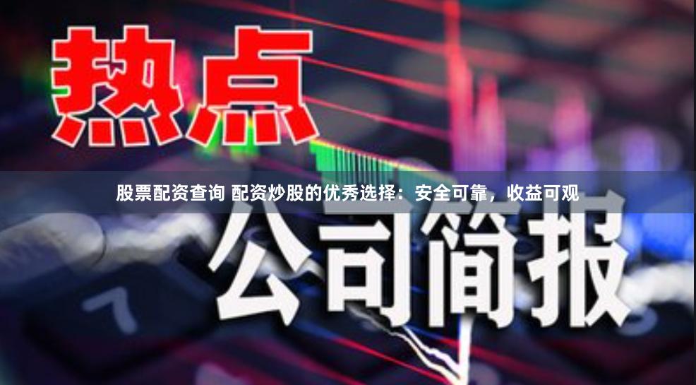 股票配资查询 配资炒股的优秀选择：安全可靠，收益可观