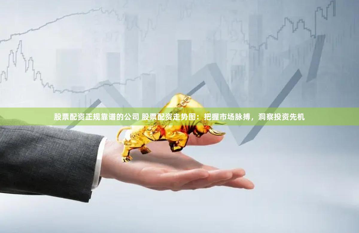 股票配资正规靠谱的公司 股票配资走势图：把握市场脉搏，洞察投资先机