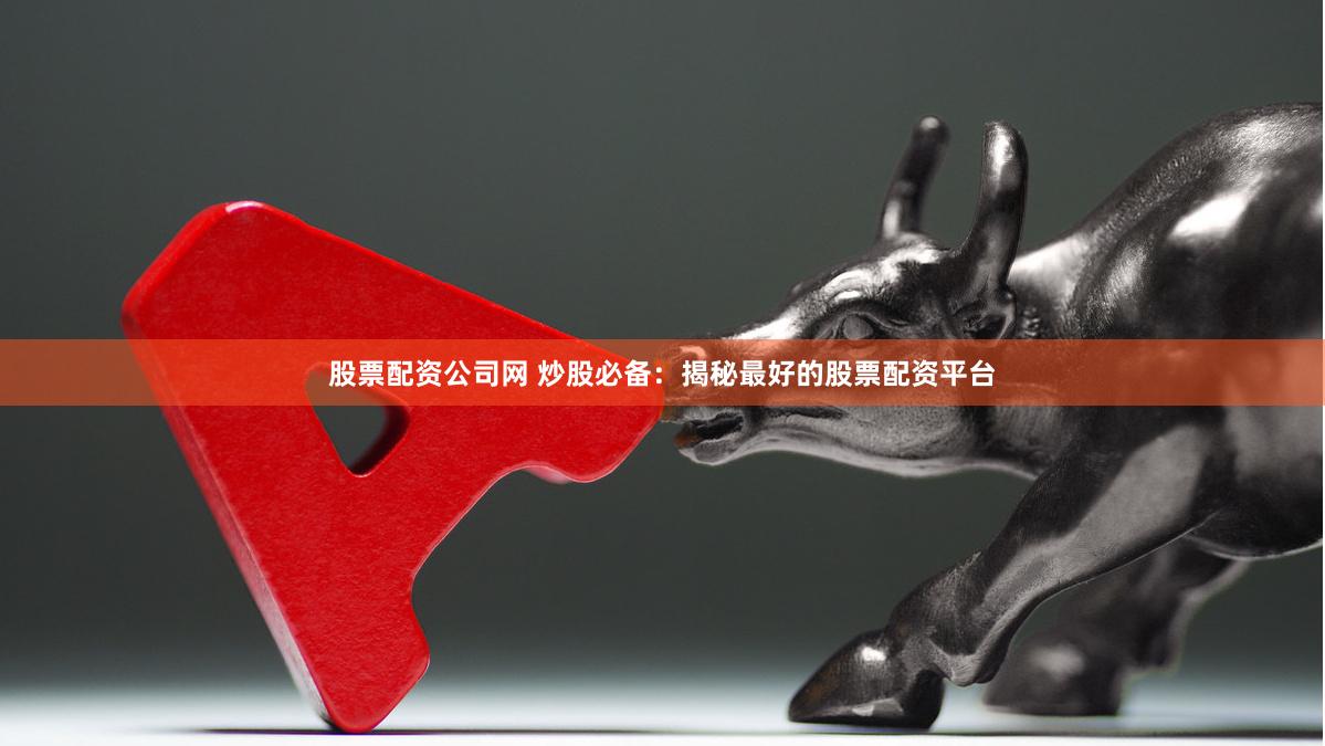 股票配资公司网 炒股必备：揭秘最好的股票配资平台