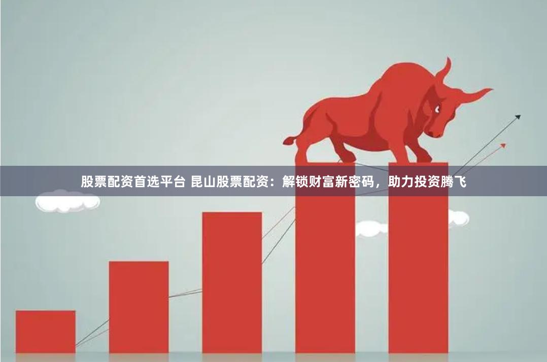 股票配资首选平台 昆山股票配资：解锁财富新密码，助力投资腾飞