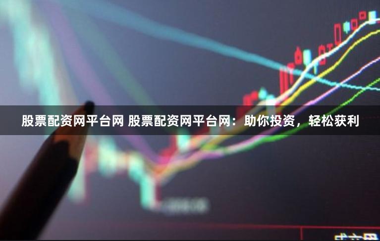 股票配资网平台网 股票配资网平台网：助你投资，轻松获利