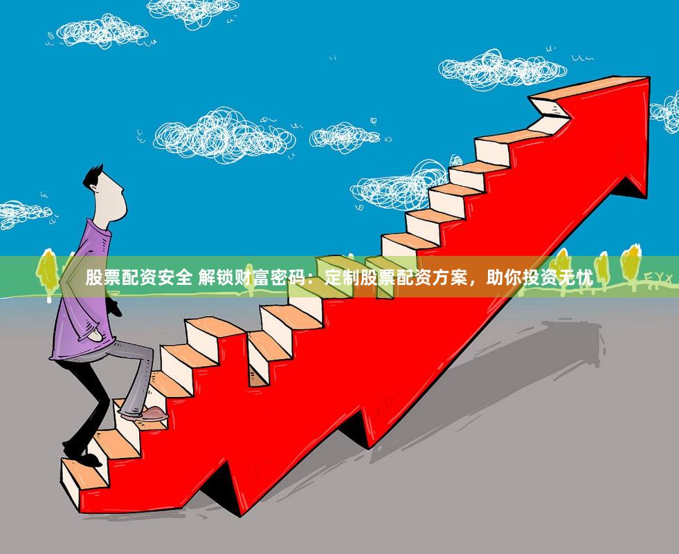 股票配资安全 解锁财富密码：定制股票配资方案，助你投资无忧