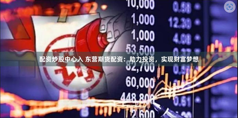 配资炒股中心入 东营期货配资：助力投资，实现财富梦想