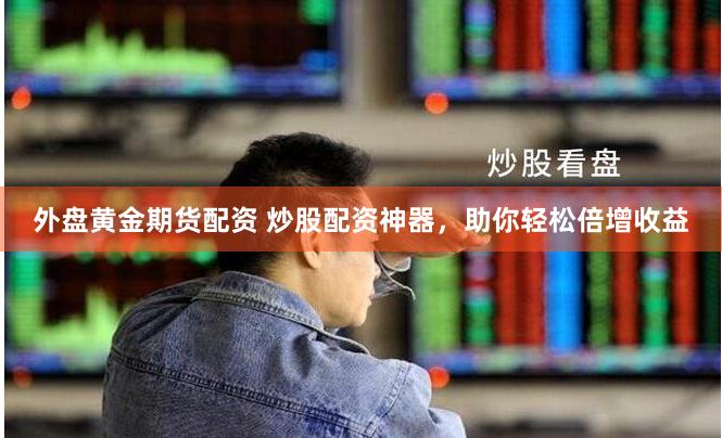 外盘黄金期货配资 炒股配资神器，助你轻松倍增收益