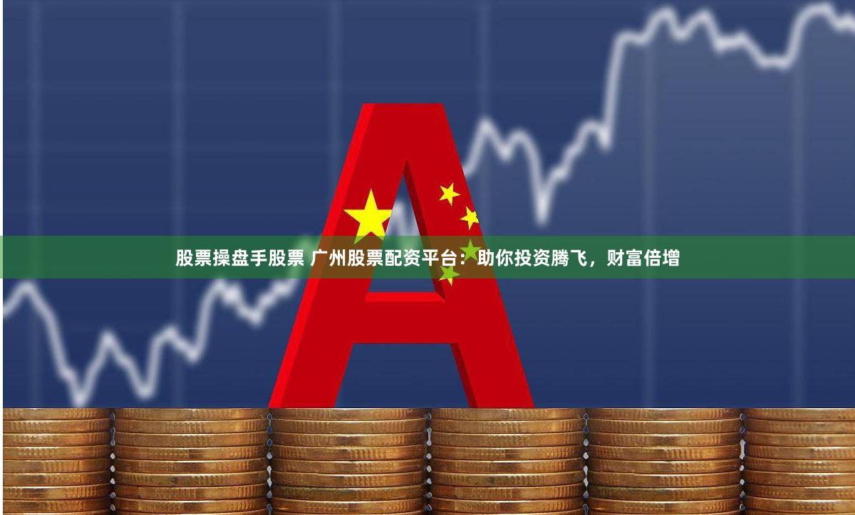 股票操盘手股票 广州股票配资平台：助你投资腾飞，财富倍增