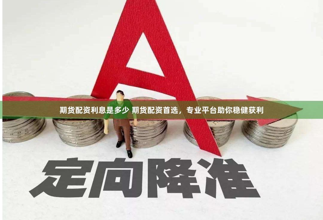 期货配资利息是多少 期货配资首选，专业平台助你稳健获利