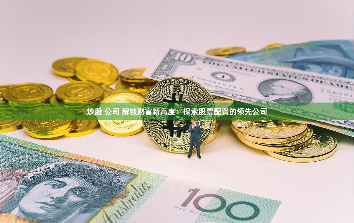 炒股 公司 解锁财富新高度：探索股票配资的领先公司
