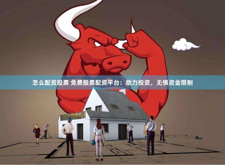 怎么配资股票 免费股票配资平台：助力投资，无惧资金限制