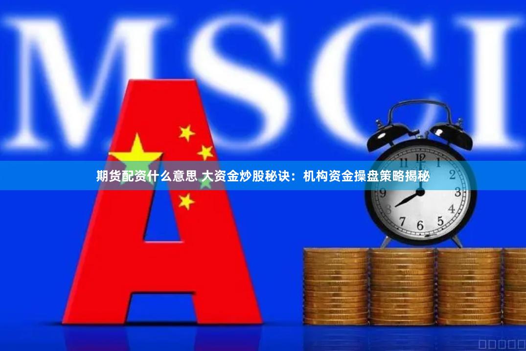 期货配资什么意思 大资金炒股秘诀：机构资金操盘策略揭秘