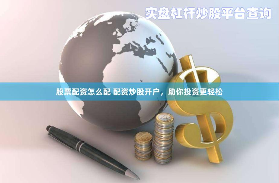 股票配资怎么配 配资炒股开户，助你投资更轻松