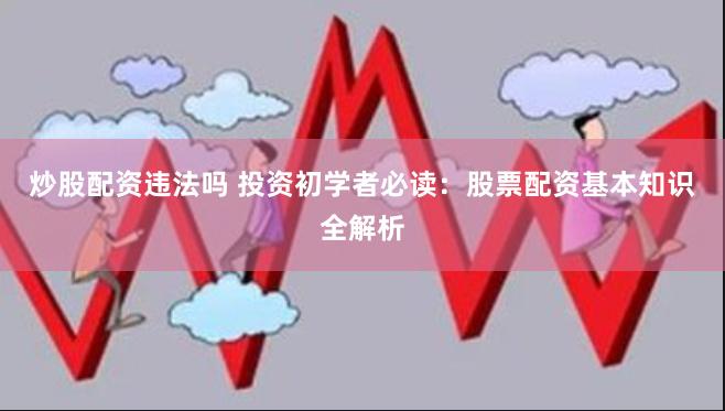 炒股配资违法吗 投资初学者必读：股票配资基本知识全解析