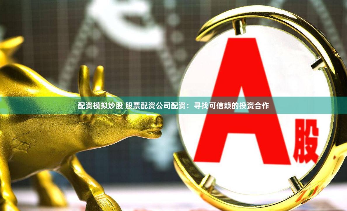 配资模拟炒股 股票配资公司配资：寻找可信赖的投资合作