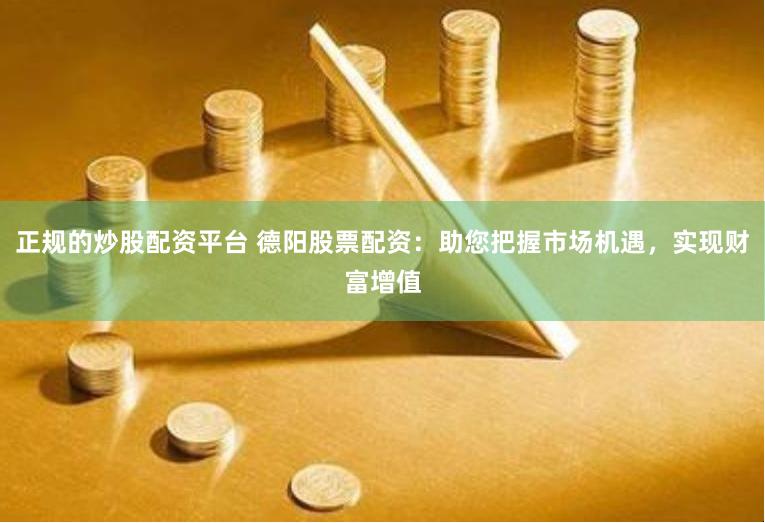 正规的炒股配资平台 德阳股票配资：助您把握市场机遇，实现财富增值
