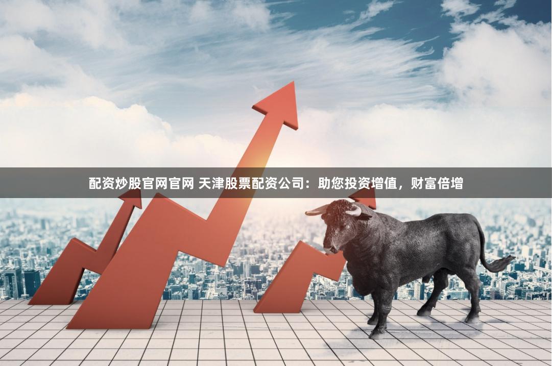 配资炒股官网官网 天津股票配资公司：助您投资增值，财富倍增