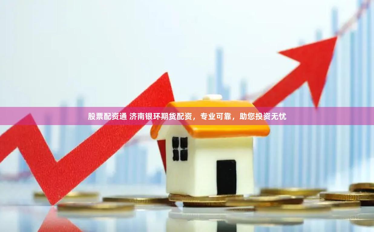 股票配资通 济南银环期货配资，专业可靠，助您投资无忧