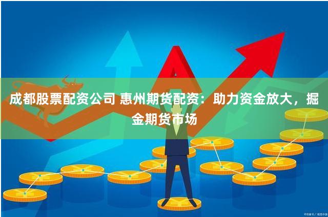 成都股票配资公司 惠州期货配资：助力资金放大，掘金期货市场