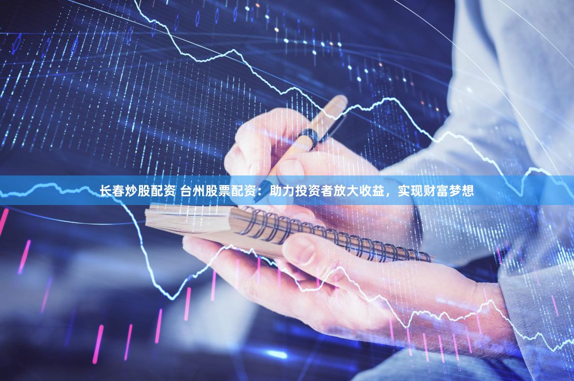 长春炒股配资 台州股票配资：助力投资者放大收益，实现财富梦想