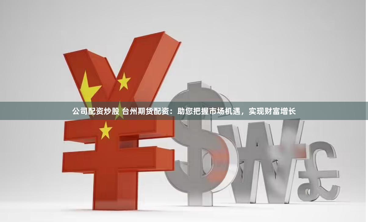 公司配资炒股 台州期货配资：助您把握市场机遇，实现财富增长