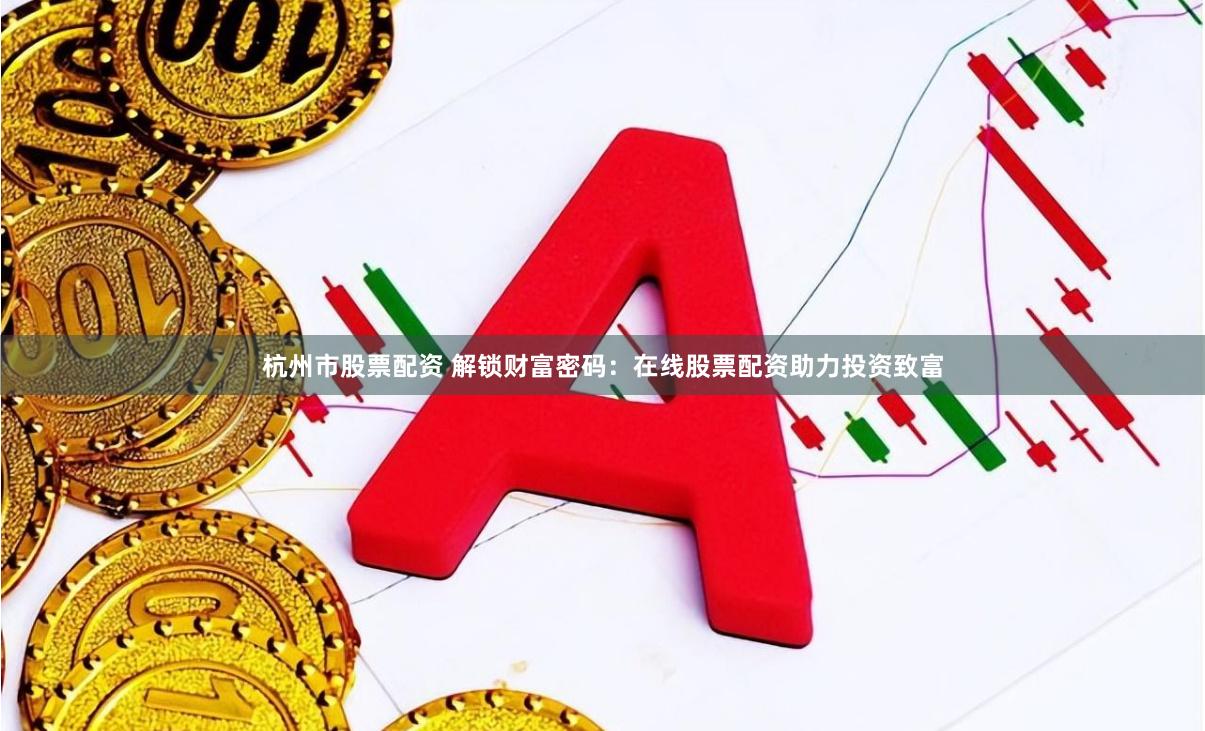 杭州市股票配资 解锁财富密码：在线股票配资助力投资致富