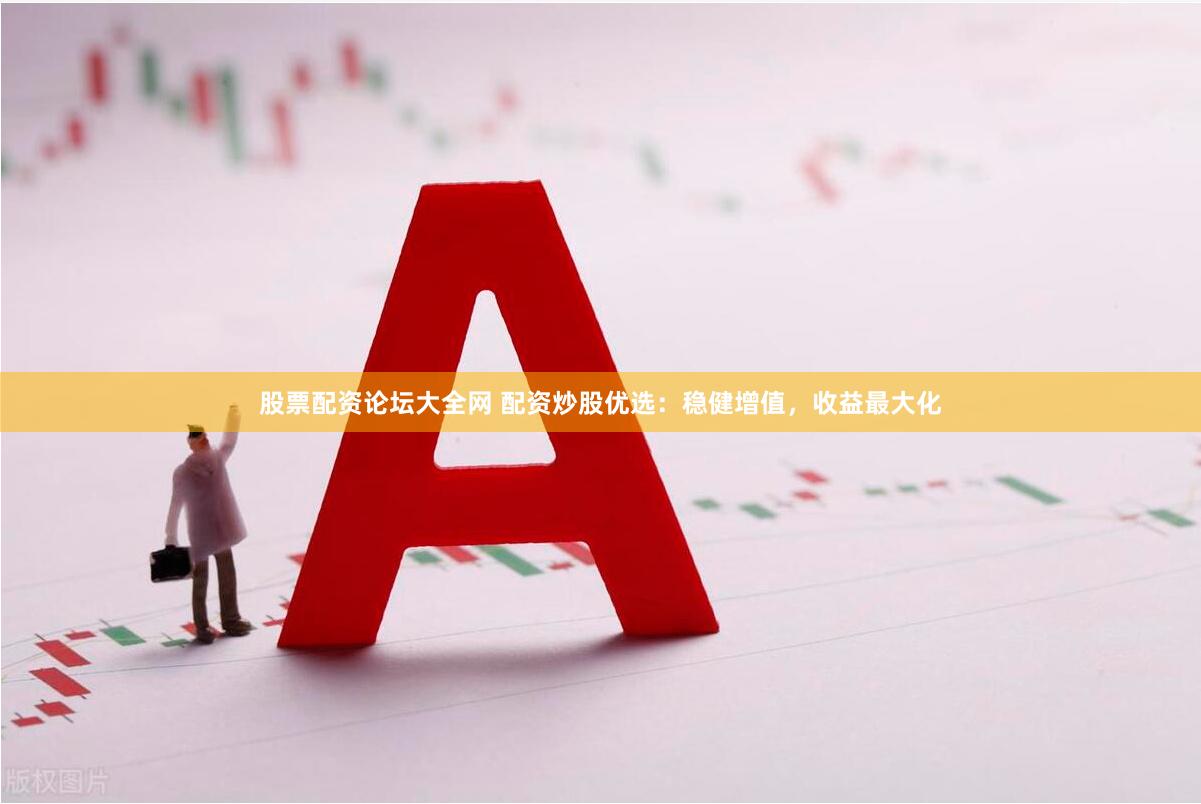 股票配资论坛大全网 配资炒股优选：稳健增值，收益最大化