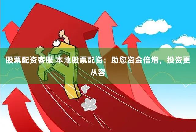 股票配资客服 本地股票配资：助您资金倍增，投资更从容