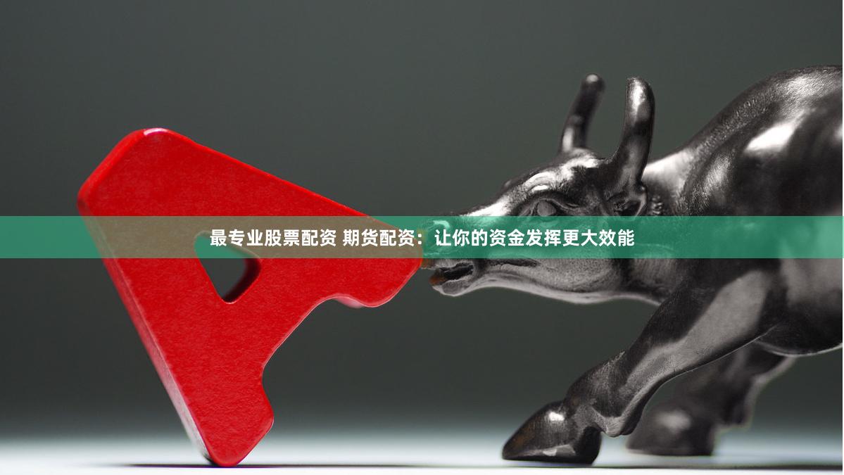 最专业股票配资 期货配资：让你的资金发挥更大效能