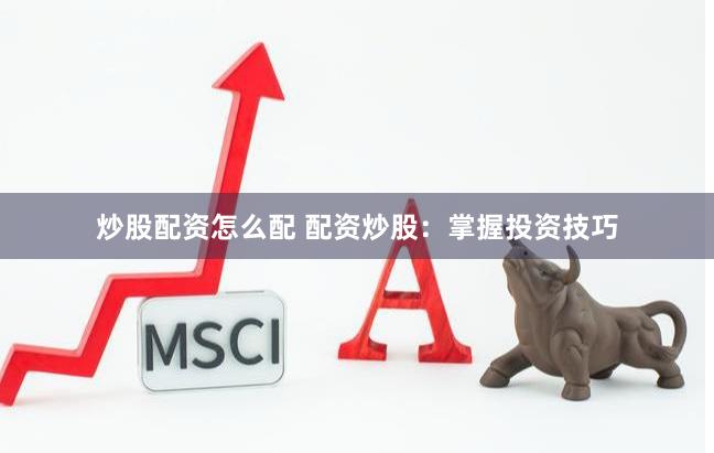 炒股配资怎么配 配资炒股：掌握投资技巧