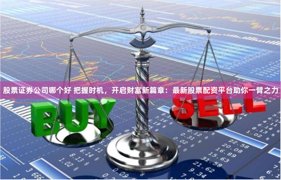 股票证券公司哪个好 把握时机，开启财富新篇章：最新股票配资平台助你一臂之力
