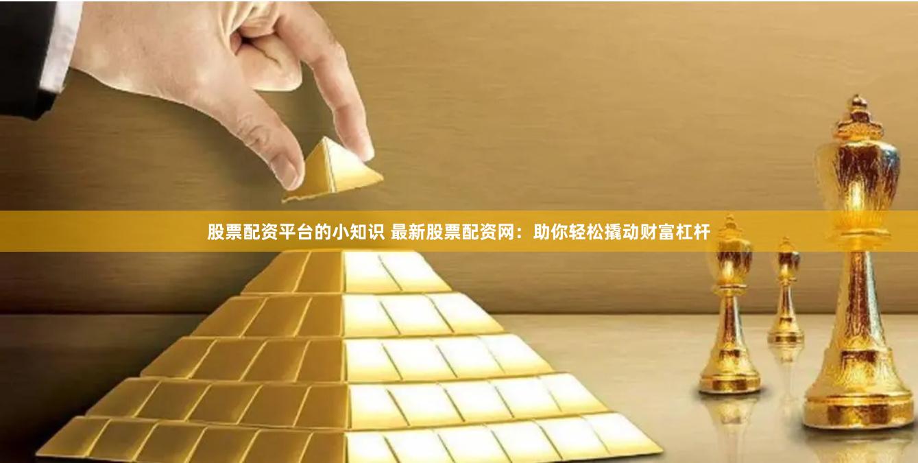 股票配资平台的小知识 最新股票配资网：助你轻松撬动财富杠杆