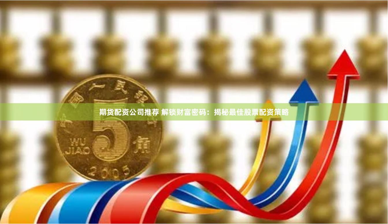 期货配资公司推荐 解锁财富密码：揭秘最佳股票配资策略