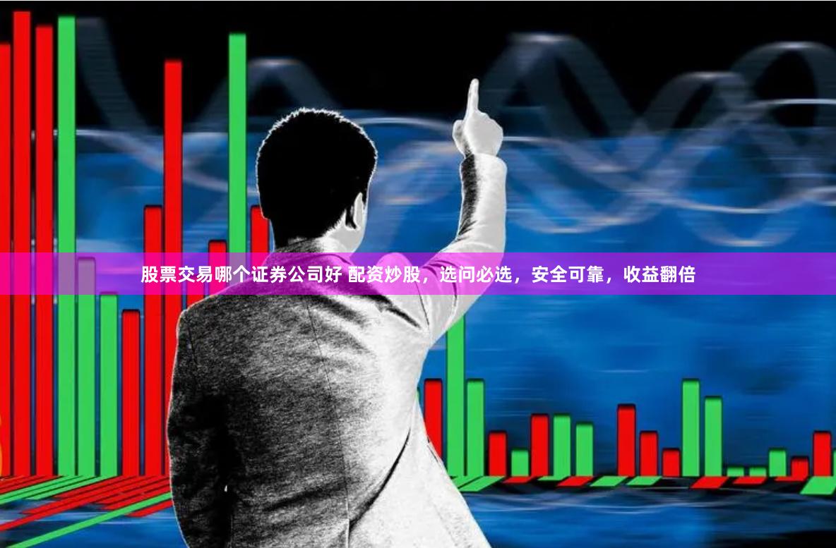 股票交易哪个证券公司好 配资炒股，选问必选，安全可靠，收益翻倍