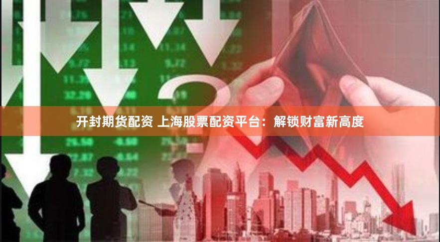 开封期货配资 上海股票配资平台：解锁财富新高度