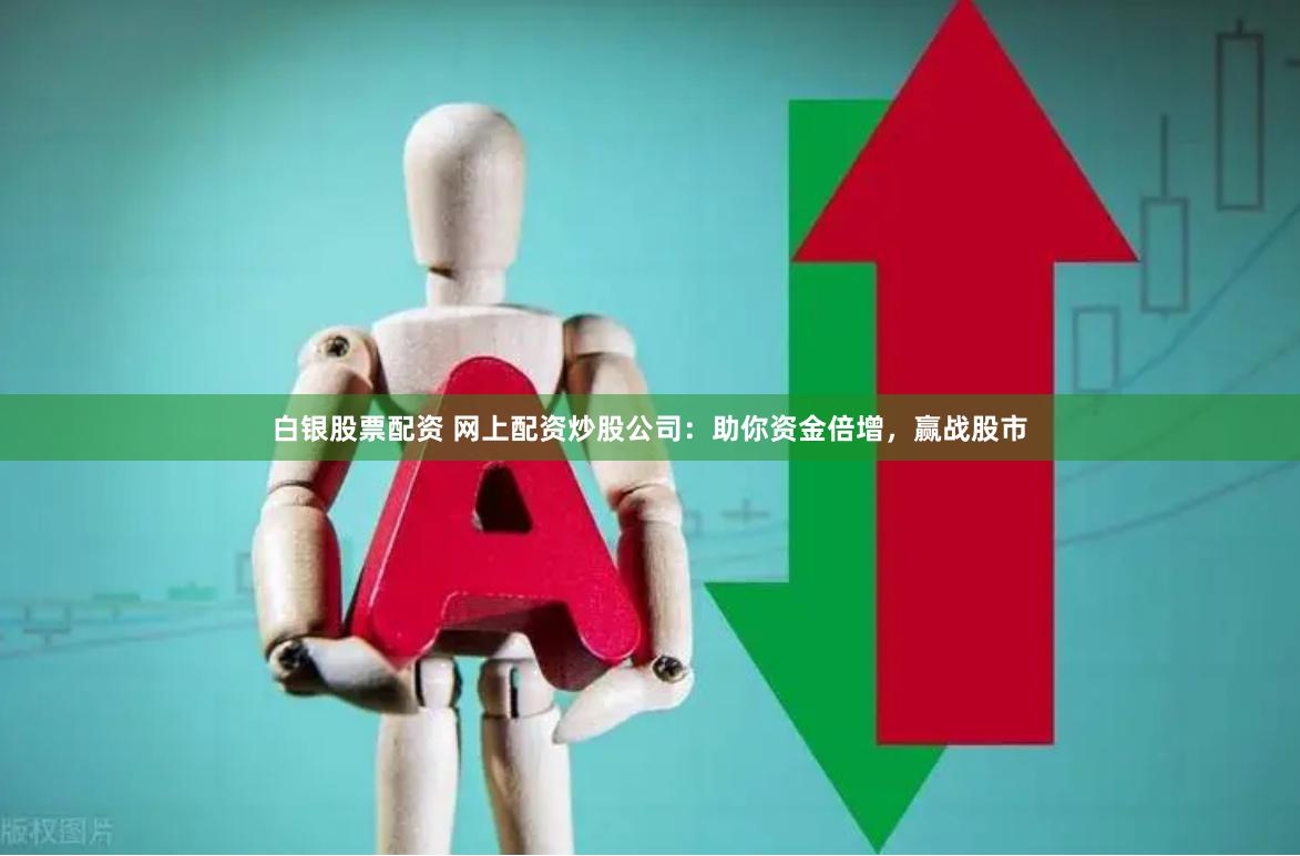 白银股票配资 网上配资炒股公司：助你资金倍增，赢战股市