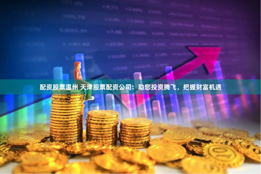 配资股票温州 天津股票配资公司：助您投资腾飞，把握财富机遇