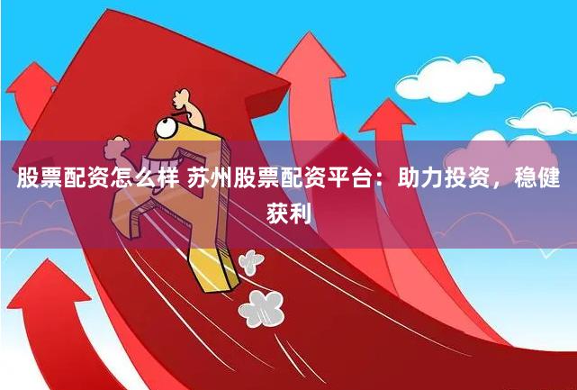 股票配资怎么样 苏州股票配资平台：助力投资，稳健获利