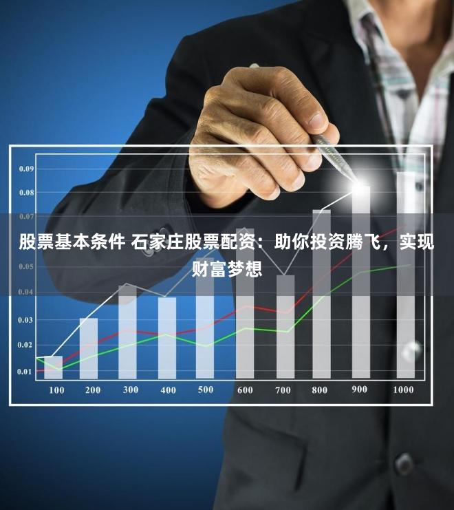 股票基本条件 石家庄股票配资：助你投资腾飞，实现财富梦想