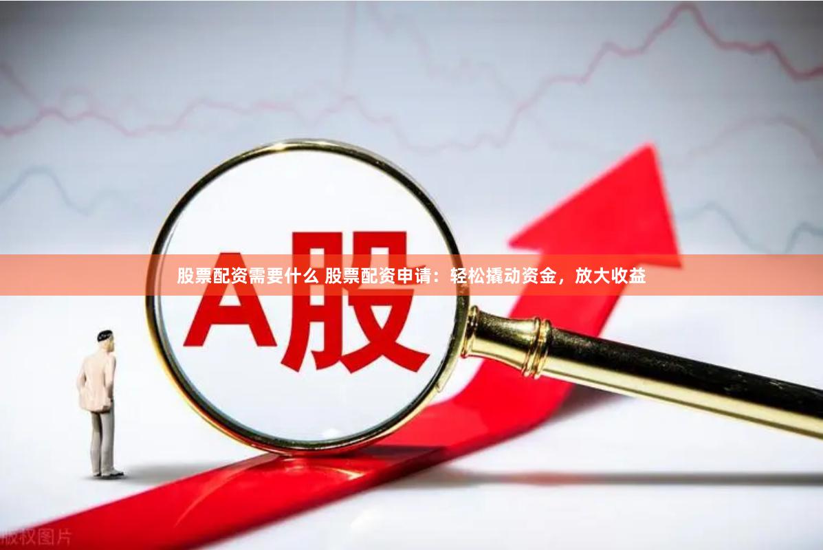 股票配资需要什么 股票配资申请：轻松撬动资金，放大收益
