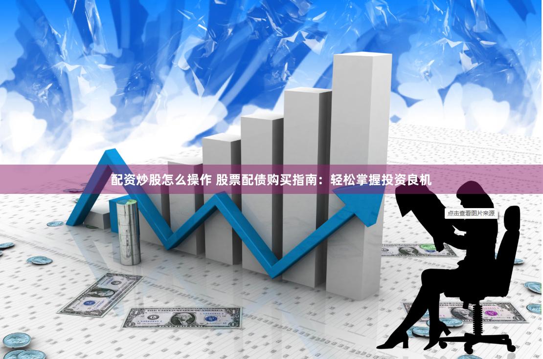 配资炒股怎么操作 股票配债购买指南：轻松掌握投资良机