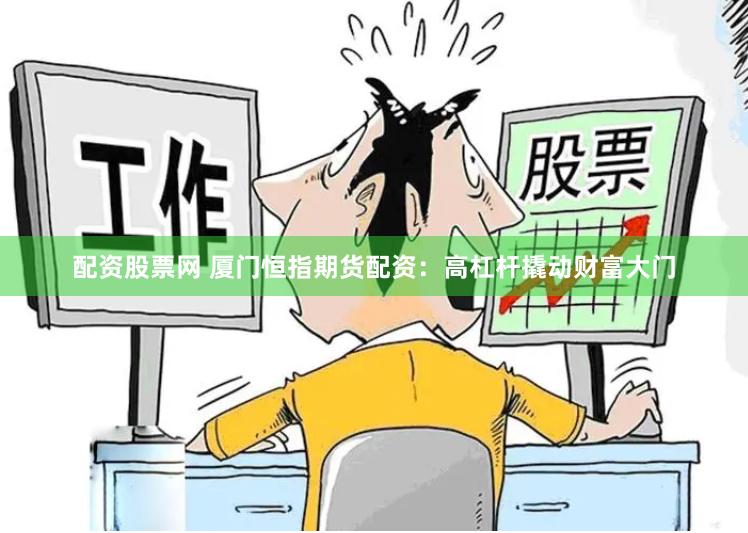 配资股票网 厦门恒指期货配资：高杠杆撬动财富大门