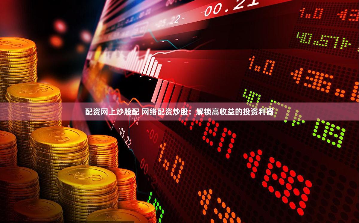 配资网上炒股配 网络配资炒股：解锁高收益的投资利器