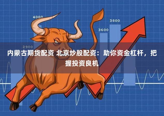 内蒙古期货配资 北京炒股配资：助你资金杠杆，把握投资良机