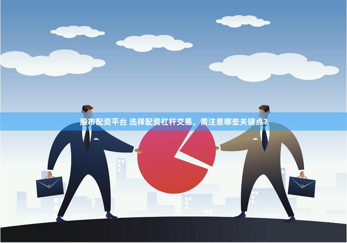 股市配资平台 选择配资杠杆交易，需注意哪些关键点？
