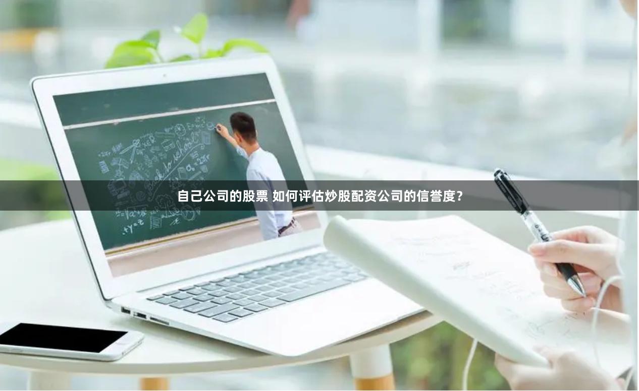 自己公司的股票 如何评估炒股配资公司的信誉度？