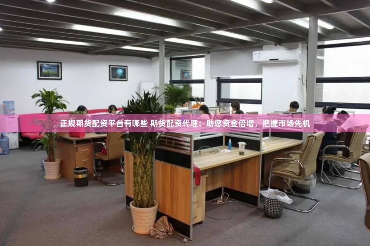正规期货配资平台有哪些 期货配资代理：助您资金倍增，把握市场先机